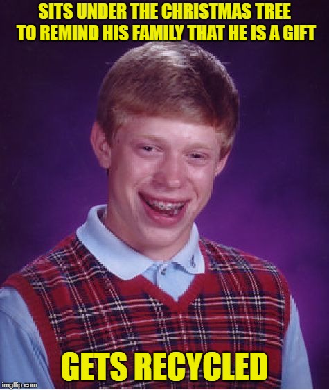 Bad Luck Brian Meme | SITS UNDER THE CHRISTMAS TREE TO REMIND HIS FAMILY THAT HE IS A GIFT; GETS RECYCLED | image tagged in memes,bad luck brian | made w/ Imgflip meme maker