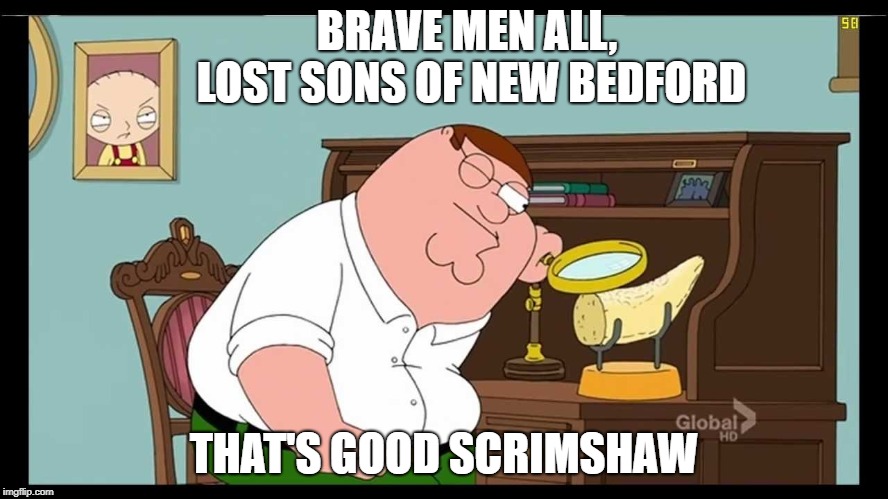 good scrimshaw | BRAVE MEN ALL, LOST SONS OF NEW BEDFORD THAT'S GOOD SCRIMSHAW | image tagged in good scrimshaw | made w/ Imgflip meme maker