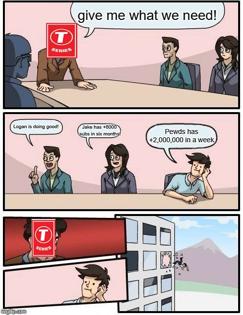 Boardroom Meeting Suggestion | give me what we need! Logan is doing good! Jake has +6000 subs in six months! Pewds has +2,000,000 in a week. | image tagged in memes,boardroom meeting suggestion | made w/ Imgflip meme maker