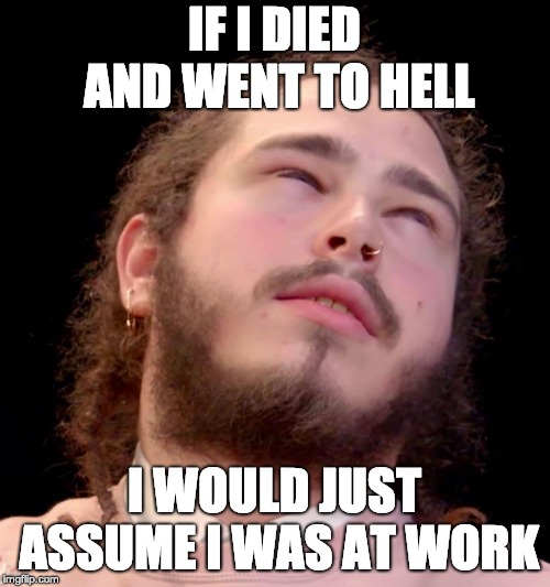 Post Malone | IF I DIED AND WENT TO HELL I WOULD JUST ASSUME I WAS AT WORK | image tagged in post malone | made w/ Imgflip meme maker
