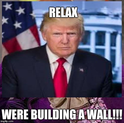 (see tags) | RELAX; WERE BUILDING A WALL!!! | image tagged in trumpy wonka | made w/ Imgflip meme maker