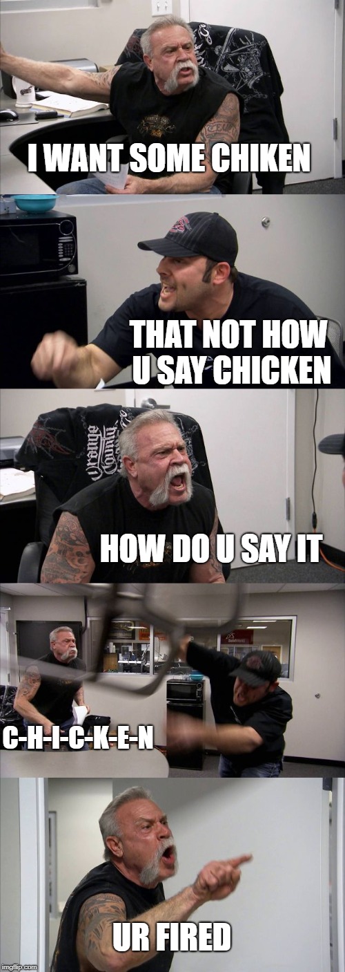 American Chopper Argument Meme | I WANT SOME CHIKEN; THAT NOT HOW U SAY CHICKEN; HOW DO U SAY IT; C-H-I-C-K-E-N; UR FIRED | image tagged in memes,american chopper argument | made w/ Imgflip meme maker