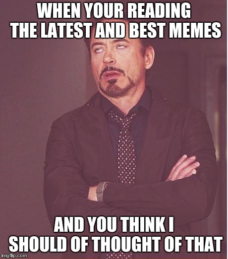 Face You Make Robert Downey Jr Meme | WHEN YOUR READING THE LATEST AND BEST MEMES; AND YOU THINK I SHOULD OF THOUGHT OF THAT | image tagged in memes,face you make robert downey jr | made w/ Imgflip meme maker