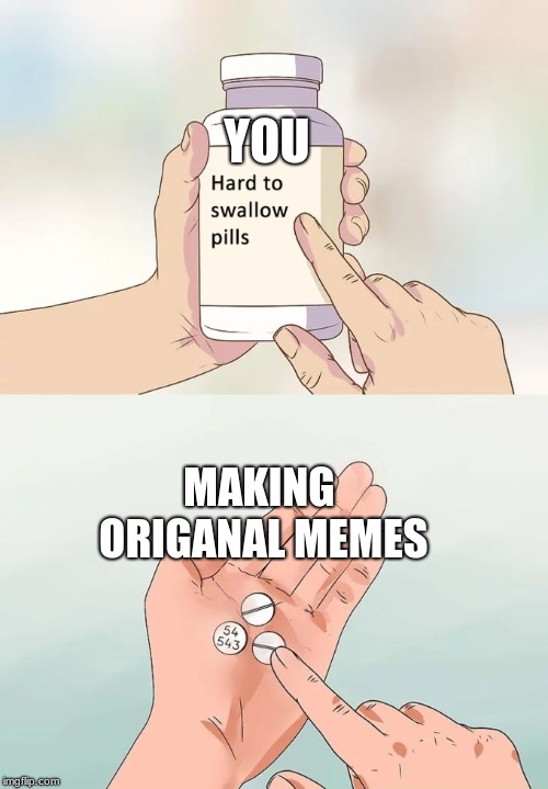 Hard To Swallow Pills Meme | YOU; MAKING ORIGANAL MEMES | image tagged in memes,hard to swallow pills | made w/ Imgflip meme maker