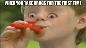  WHEN YOU TAKE DRUGS FOR THE FIRST TIME | image tagged in funny memes | made w/ Imgflip meme maker