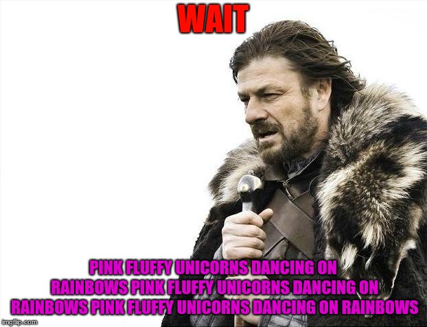 Brace Yourselves X is Coming | WAIT; PINK FLUFFY UNICORNS DANCING ON RAINBOWS PINK FLUFFY UNICORNS DANCING ON RAINBOWS PINK FLUFFY UNICORNS DANCING ON RAINBOWS | image tagged in memes,brace yourselves x is coming | made w/ Imgflip meme maker