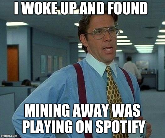 That Would Be Great | I WOKE UP AND FOUND; MINING AWAY WAS PLAYING ON SPOTIFY | image tagged in memes,that would be great | made w/ Imgflip meme maker