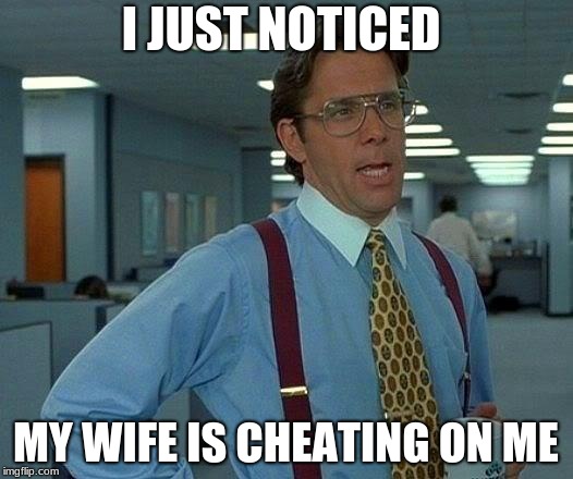 That Would Be Great Meme | I JUST NOTICED; MY WIFE IS CHEATING ON ME | image tagged in memes,that would be great | made w/ Imgflip meme maker