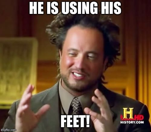 Ancient Aliens Meme | HE IS USING HIS FEET! | image tagged in memes,ancient aliens | made w/ Imgflip meme maker