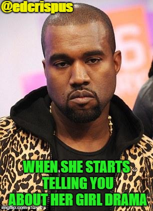 kanye west lol | @edcrispus; WHEN SHE STARTS TELLING YOU ABOUT HER GIRL DRAMA | image tagged in kanye west lol | made w/ Imgflip meme maker