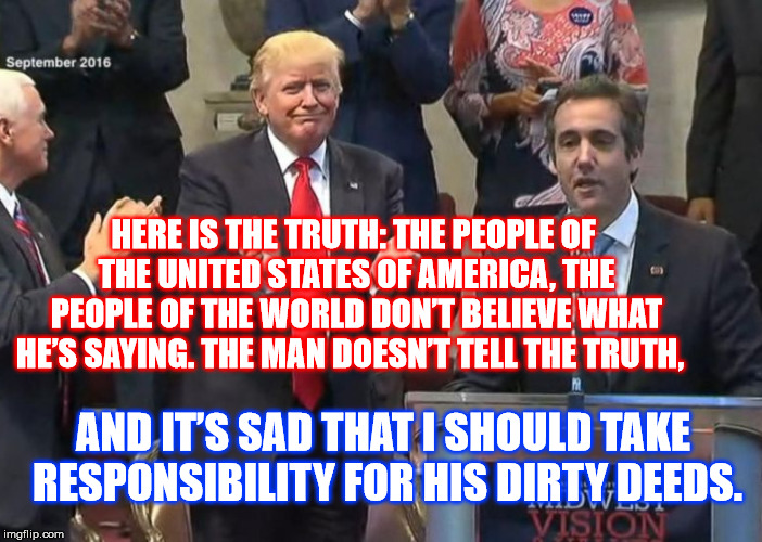 Michael Cohen | HERE IS THE TRUTH: THE PEOPLE OF THE UNITED STATES OF AMERICA, THE PEOPLE OF THE WORLD DON’T BELIEVE WHAT HE’S SAYING. THE MAN DOESN’T TELL THE TRUTH, AND IT’S SAD THAT I SHOULD TAKE RESPONSIBILITY FOR HIS DIRTY DEEDS. | image tagged in memes,donald trump,maga,funny,politics,first world problems | made w/ Imgflip meme maker
