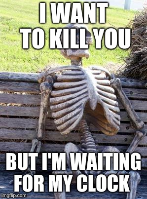 Waiting Skeleton Meme | I WANT TO KILL YOU; BUT I'M WAITING FOR MY CLOCK | image tagged in memes,waiting skeleton | made w/ Imgflip meme maker