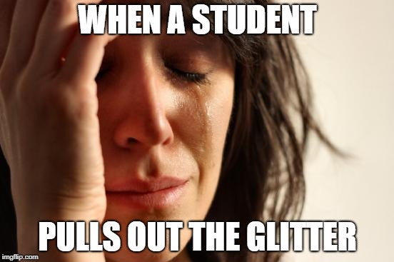 First World Problems Meme | WHEN A STUDENT; PULLS OUT THE GLITTER | image tagged in memes,first world problems | made w/ Imgflip meme maker