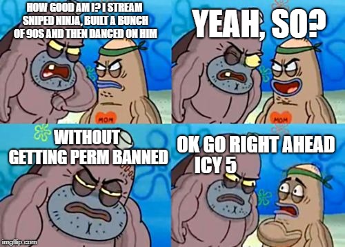 How Tough Are You Meme | YEAH, SO? HOW GOOD AM I? I STREAM SNIPED NINJA, BUILT A BUNCH OF 90S AND THEN DANCED ON HIM; OK GO RIGHT AHEAD; WITHOUT GETTING PERM BANNED; ICY 5 | image tagged in memes,how tough are you | made w/ Imgflip meme maker