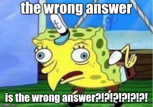 Mocking Spongebob | the wrong answer; is the wrong answer?!?!?!?!?!?! | image tagged in memes,mocking spongebob | made w/ Imgflip meme maker