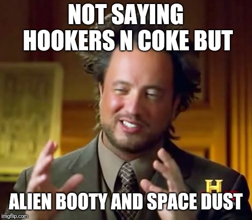 Ancient Aliens Meme | NOT SAYING HOOKERS N COKE BUT; ALIEN BOOTY AND SPACE DUST | image tagged in memes,ancient aliens | made w/ Imgflip meme maker