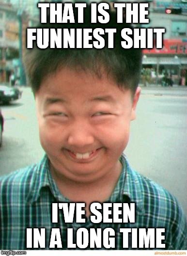 funny asian face | THAT IS THE FUNNIEST SHIT I'VE SEEN IN A LONG TIME | image tagged in funny asian face | made w/ Imgflip meme maker