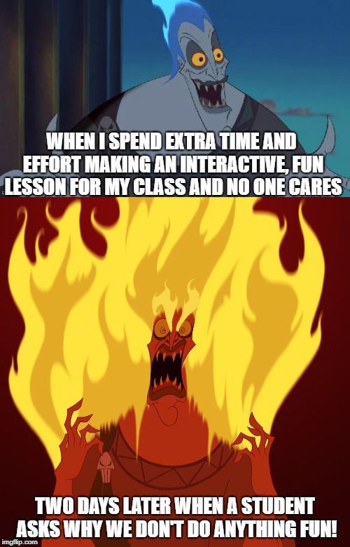  WHEN I SPEND EXTRA TIME AND EFFORT MAKING AN INTERACTIVE, FUN LESSON FOR MY CLASS AND NO ONE CARES; TWO DAYS LATER WHEN A STUDENT ASKS WHY WE DON'T DO ANYTHING FUN! | image tagged in hades disney this is why | made w/ Imgflip meme maker