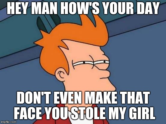 Futurama Fry | HEY MAN HOW'S YOUR DAY; DON'T EVEN MAKE THAT FACE YOU STOLE MY GIRL | image tagged in memes,futurama fry | made w/ Imgflip meme maker