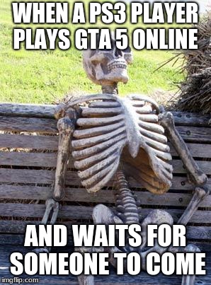 Waiting Skeleton Meme | WHEN A PS3 PLAYER PLAYS GTA 5 ONLINE; AND WAITS FOR SOMEONE TO COME | image tagged in memes,waiting skeleton | made w/ Imgflip meme maker