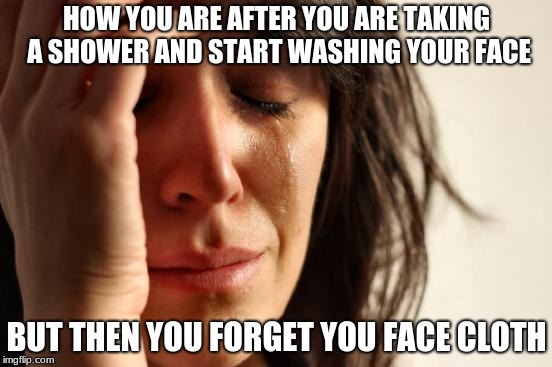First World Problems Meme | HOW YOU ARE AFTER YOU ARE TAKING A SHOWER AND START WASHING YOUR FACE; BUT THEN YOU FORGET YOU FACE CLOTH | image tagged in memes,first world problems | made w/ Imgflip meme maker