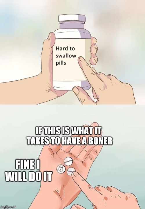 Hard To Swallow Pills | IF THIS IS WHAT IT TAKES TO HAVE A BONER; FINE I WILL DO IT | image tagged in memes,hard to swallow pills | made w/ Imgflip meme maker