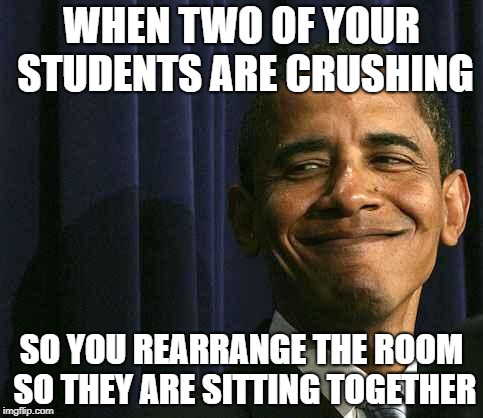 obama smug face | WHEN TWO OF YOUR STUDENTS ARE CRUSHING; SO YOU REARRANGE THE ROOM SO THEY ARE SITTING TOGETHER | image tagged in obama smug face | made w/ Imgflip meme maker