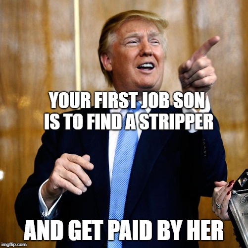 Donal Trump Birthday | YOUR FIRST JOB SON IS TO FIND A STRIPPER AND GET PAID BY HER | image tagged in donal trump birthday | made w/ Imgflip meme maker