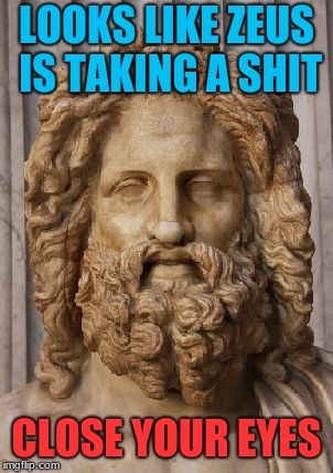 Zeus | LOOKS LIKE ZEUS IS TAKING A SHIT CLOSE YOUR EYES | image tagged in zeus | made w/ Imgflip meme maker