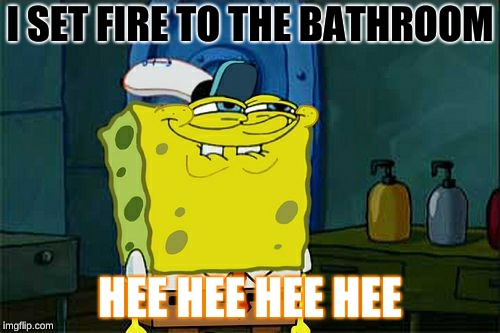 Don't You Squidward Meme | I SET FIRE TO THE BATHROOM; HEE HEE HEE HEE | image tagged in memes,dont you squidward | made w/ Imgflip meme maker