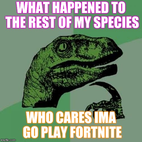 Philosoraptor | WHAT HAPPENED TO THE REST OF MY SPECIES; WHO CARES IMA GO PLAY FORTNITE | image tagged in memes,philosoraptor | made w/ Imgflip meme maker