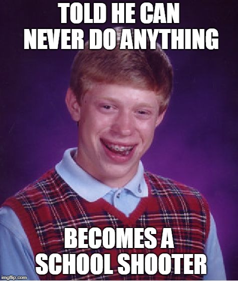 Bad Luck Brian | TOLD HE CAN NEVER DO ANYTHING; BECOMES A SCHOOL SHOOTER | image tagged in memes,bad luck brian | made w/ Imgflip meme maker