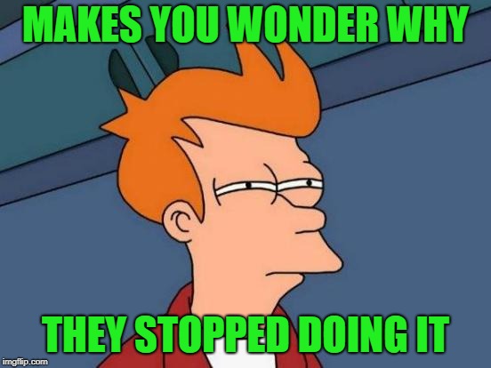 Futurama Fry Meme | MAKES YOU WONDER WHY THEY STOPPED DOING IT | image tagged in memes,futurama fry | made w/ Imgflip meme maker