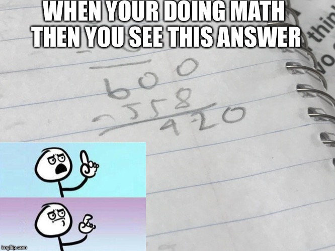 Long division to be exact | WHEN YOUR DOING MATH THEN YOU SEE THIS ANSWER | image tagged in 420,math | made w/ Imgflip meme maker