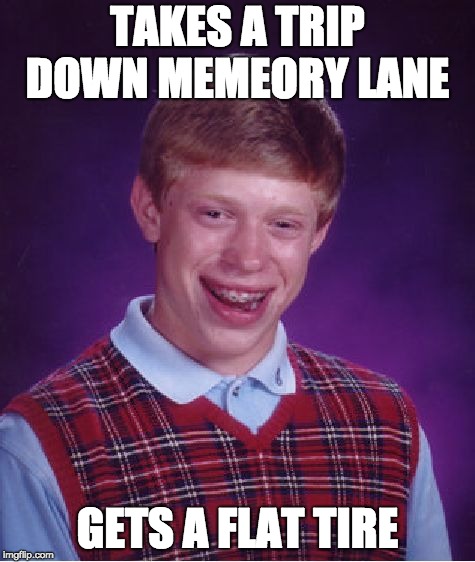 Bad Luck Brian Meme | TAKES A TRIP DOWN MEMEORY LANE; GETS A FLAT TIRE | image tagged in memes,bad luck brian | made w/ Imgflip meme maker