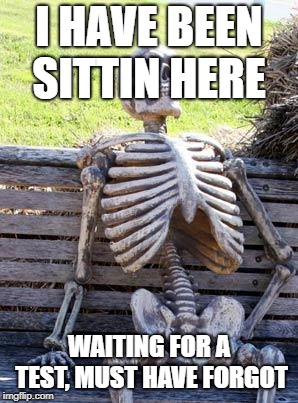Waiting Skeleton | I HAVE BEEN SITTIN HERE; WAITING FOR A TEST, MUST HAVE FORGOT | image tagged in memes,waiting skeleton | made w/ Imgflip meme maker