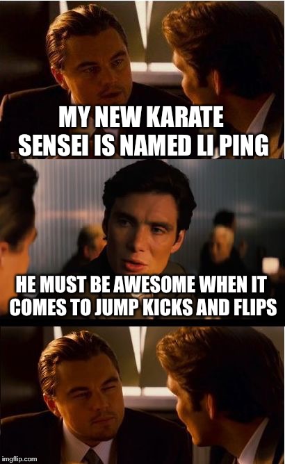 Inception Meme | MY NEW KARATE SENSEI IS NAMED LI PING; HE MUST BE AWESOME WHEN IT COMES TO JUMP KICKS AND FLIPS | image tagged in memes,inception | made w/ Imgflip meme maker