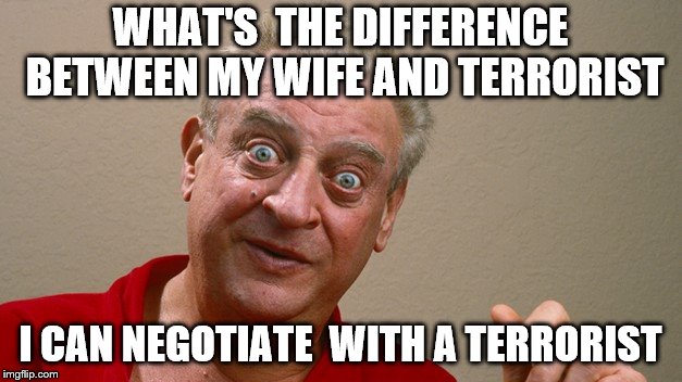 Rodney Dangerfield | WHAT'S  THE DIFFERENCE BETWEEN MY WIFE AND TERRORIST; I CAN NEGOTIATE  WITH A TERRORIST | image tagged in rodney dangerfield | made w/ Imgflip meme maker