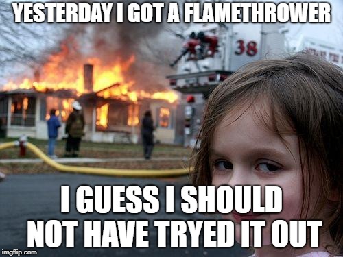 Disaster Girl | YESTERDAY I GOT A FLAMETHROWER; I GUESS I SHOULD NOT HAVE TRYED IT OUT | image tagged in memes,disaster girl | made w/ Imgflip meme maker