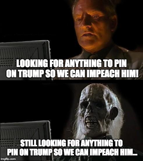 I'll Just Wait Here Meme | LOOKING FOR ANYTHING TO PIN ON TRUMP SO WE CAN IMPEACH HIM! STILL LOOKING FOR ANYTHING TO PIN ON TRUMP SO WE CAN IMPEACH HIM... | image tagged in memes,ill just wait here | made w/ Imgflip meme maker