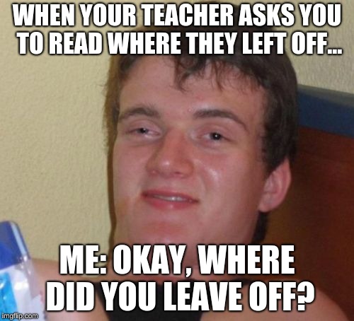 10 Guy Meme | WHEN YOUR TEACHER ASKS YOU TO READ WHERE THEY LEFT OFF... ME: OKAY, WHERE DID YOU LEAVE OFF? | image tagged in memes,10 guy | made w/ Imgflip meme maker