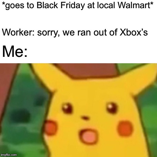 Surprised Pikachu Meme | *goes to Black Friday at local Walmart*; Worker: sorry, we ran out of Xbox’s; Me: | image tagged in memes,surprised pikachu | made w/ Imgflip meme maker