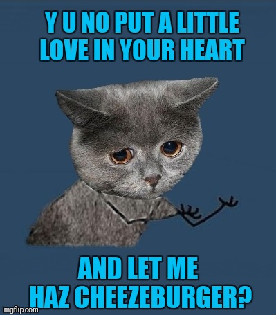 Pleaz let me haz cheezeburger | Y U NO PUT A LITTLE LOVE IN YOUR HEART; AND LET ME HAZ CHEEZEBURGER? | image tagged in memes,y u no,funny,i can has cheezburger cat,cats | made w/ Imgflip meme maker