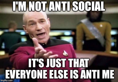 Picard Wtf | I'M NOT ANTI SOCIAL; IT'S JUST THAT EVERYONE ELSE IS ANTI ME | image tagged in memes,picard wtf | made w/ Imgflip meme maker
