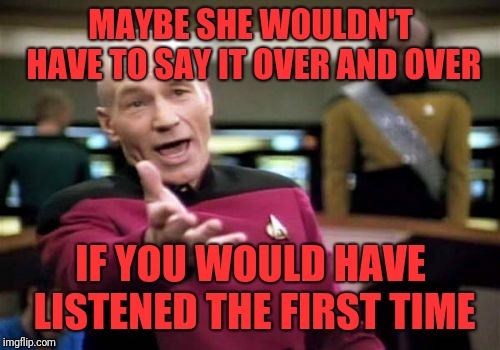 Picard Wtf Meme | MAYBE SHE WOULDN'T HAVE TO SAY IT OVER AND OVER IF YOU WOULD HAVE LISTENED THE FIRST TIME | image tagged in memes,picard wtf | made w/ Imgflip meme maker