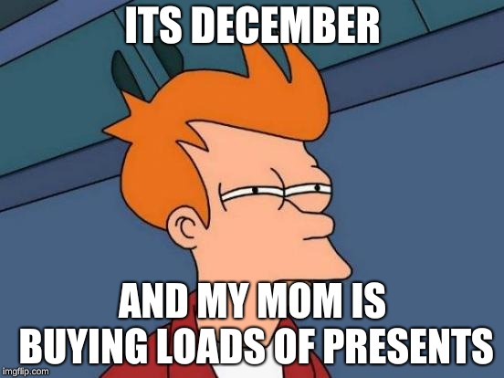 Futurama Fry Meme | ITS DECEMBER; AND MY MOM IS BUYING LOADS OF PRESENTS | image tagged in memes,futurama fry | made w/ Imgflip meme maker