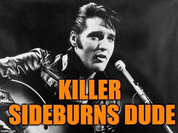 Leather Elvis | KILLER SIDEBURNS DUDE | image tagged in leather elvis | made w/ Imgflip meme maker