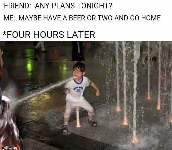 Every single time I go out  | FRIEND:  ANY PLANS TONIGHT? ME:  MAYBE HAVE A BEER OR TWO AND GO HOME; *FOUR HOURS LATER | image tagged in memes,funny,drinking,friday,party | made w/ Imgflip meme maker