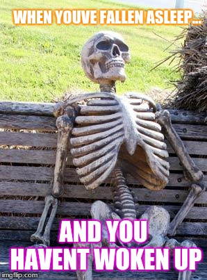 Waiting Skeleton Meme | WHEN YOUVE FALLEN ASLEEP... AND YOU HAVENT WOKEN UP | image tagged in memes,waiting skeleton | made w/ Imgflip meme maker