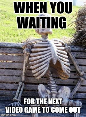 Waiting Skeleton | WHEN YOU WAITING; FOR THE NEXT VIDEO GAME TO COME OUT | image tagged in memes,waiting skeleton | made w/ Imgflip meme maker